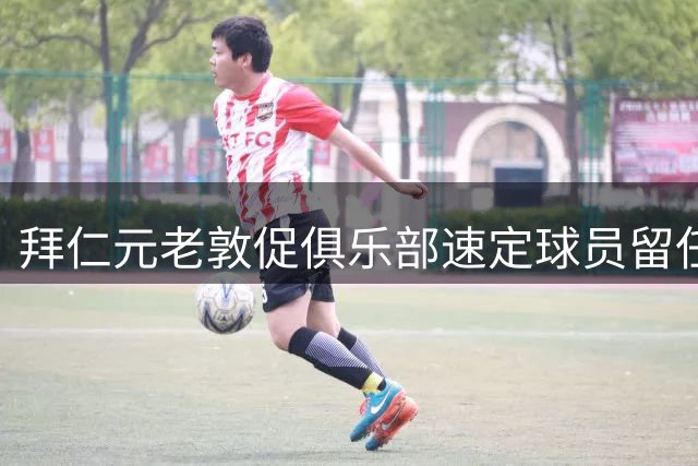拜仁元老敦促俱乐部速定球员留任方案