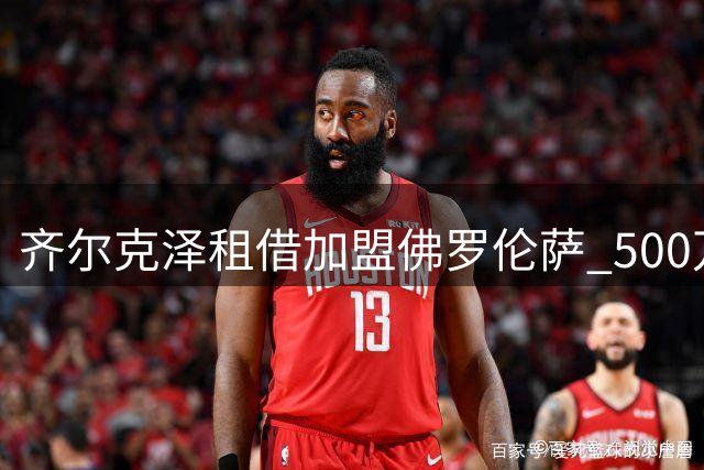 齐尔克泽租借加盟佛罗伦萨 500万欧含买断选项