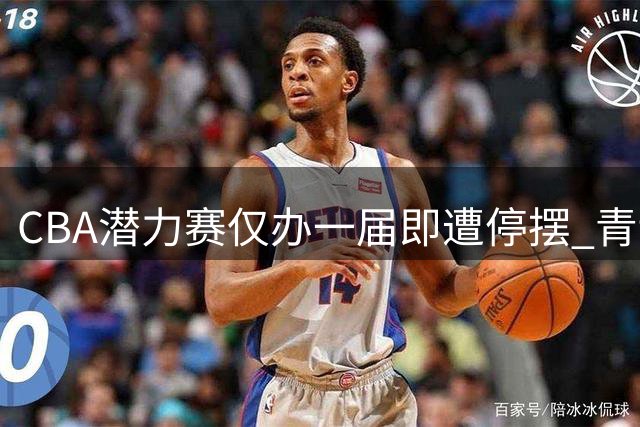 CBA潜力赛仅办一届即遭停摆 青训探索为何昙花一现